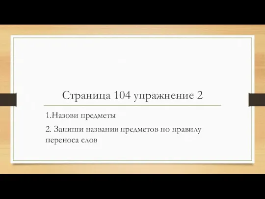 Страница 104 упражнение 2 1.Назови предметы 2. Запиши названия предметов по правилу переноса слов