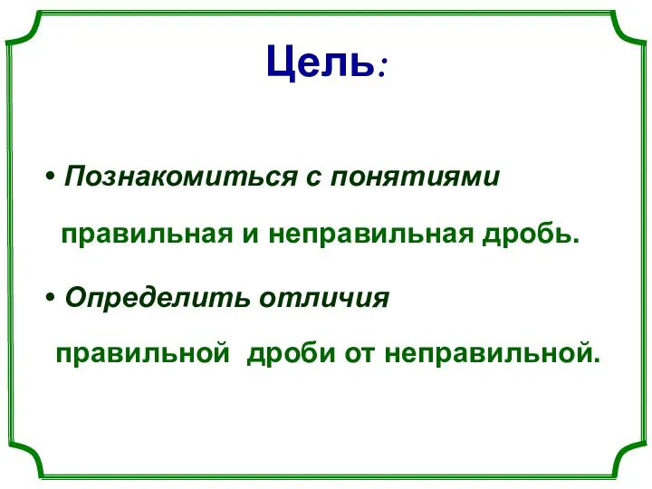 Цель: Познакомиться с понятиями Определить отличия правильная и неправильная дробь. правильной дроби от неправильной.