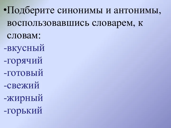 Подберите синонимы и антонимы, воспользовавшись словарем, к словам: вкусный горячий готовый свежий жирный горький