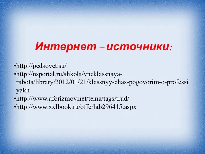 Интернет – источники: http://pedsovet.su/ http://nsportal.ru/shkola/vneklassnaya- rabota/library/2012/01/21/klassnyy-chas-pogovorim-o-professiyakh http://www.aforizmov.net/tema/tags/trud/ http://www.xxlbook.ru/offerlab296415.aspx