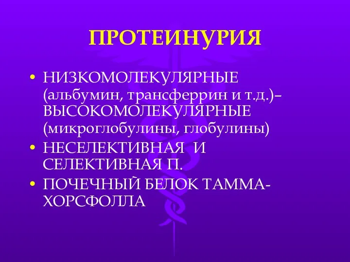 ПРОТЕИНУРИЯ НИЗКОМОЛЕКУЛЯРНЫЕ (альбумин, трансферрин и т.д.)– ВЫСОКОМОЛЕКУЛЯРНЫЕ (микроглобулины, глобулины) НЕСЕЛЕКТИВНАЯ И СЕЛЕКТИВНАЯ П. ПОЧЕЧНЫЙ БЕЛОК ТАММА-ХОРСФОЛЛА