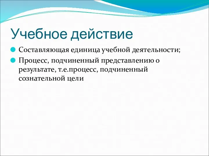 Учебное действие Составляющая единица учебной деятельности; Процесс, подчиненный представлению о результате, т.е.процесс, подчиненный сознательной цели