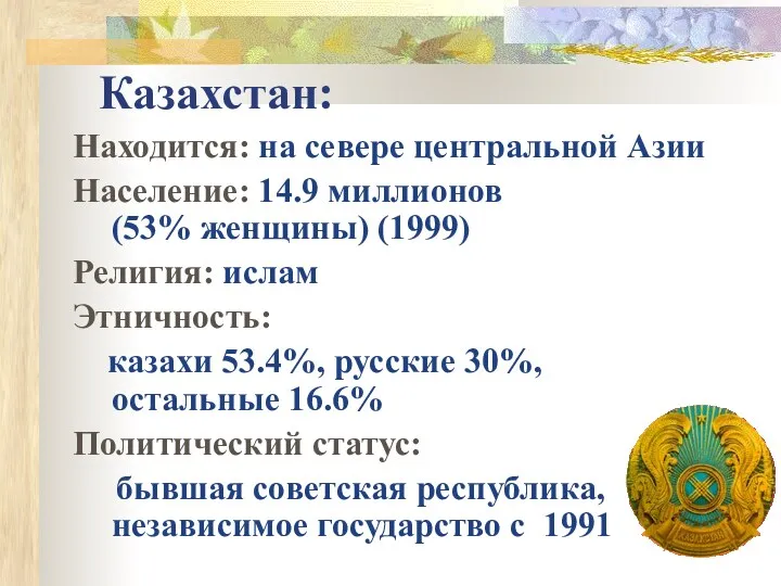Казахстан: Находится: на севере центральной Азии Население: 14.9 миллионов (53% женщины) (1999) Религия: