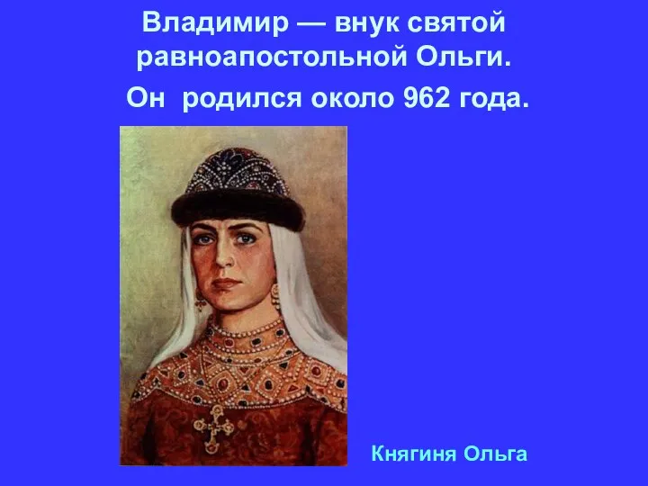 Владимир — внук святой равноапостольной Ольги. Он родился около 962 года. Княгиня Ольга