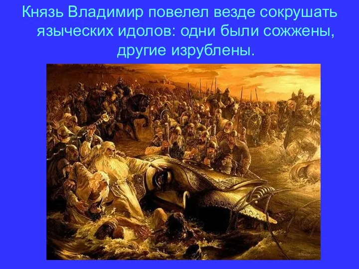 Князь Владимир повелел везде сокрушать языческих идолов: одни были сожжены, другие изрублены.