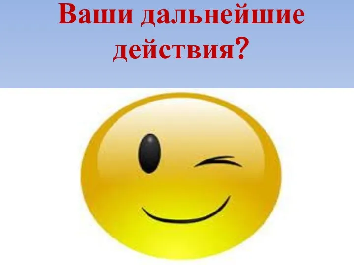 Ваши дальнейшие действия?