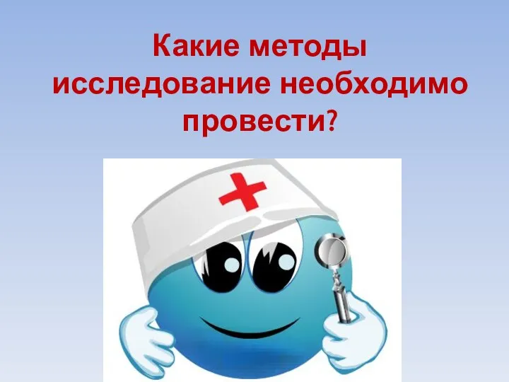 Какие методы исследование необходимо провести?