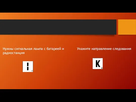 Нужны сигнальная лампа с батареей и радиостанция Укажите направление следования