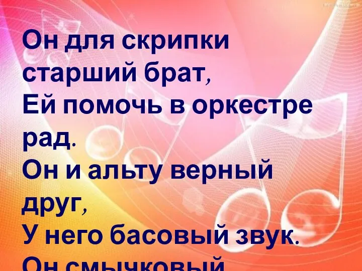 Он для скрипки старший брат, Ей помочь в оркестре рад.