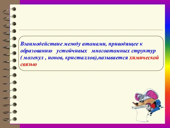 Взаимодействие между атомами, приводящее к образованию устойчивых многоатомных структур ( молекул , ионов, кристаллов),называется химической связью