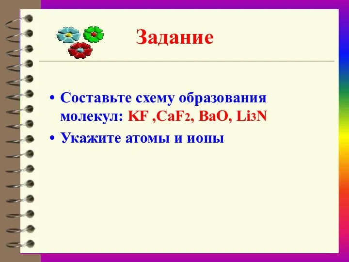 Задание Составьте схему образования молекул: KF ,СаF2, BaO, Li3N Укажите атомы и ионы