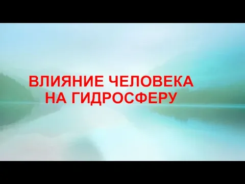 ВЛИЯНИЕ ЧЕЛОВЕКА НА ГИДРОСФЕРУ