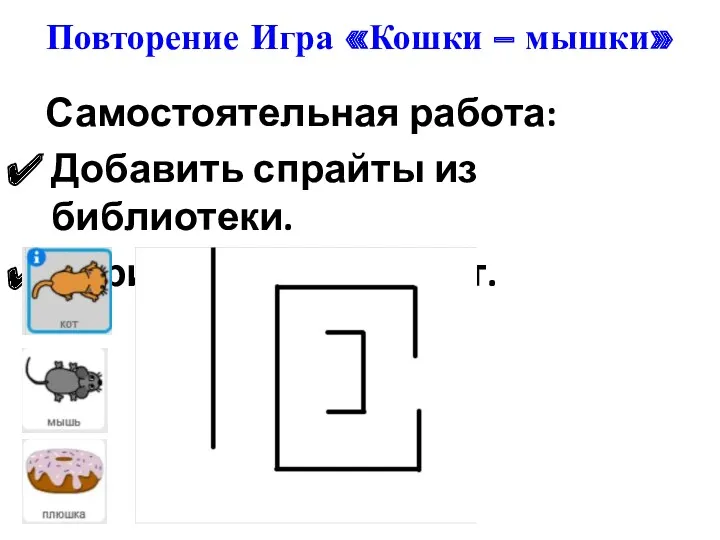 Повторение Игра «Кошки – мышки» Самостоятельная работа: Добавить спрайты из библиотеки. Нарисовать лабиринт.