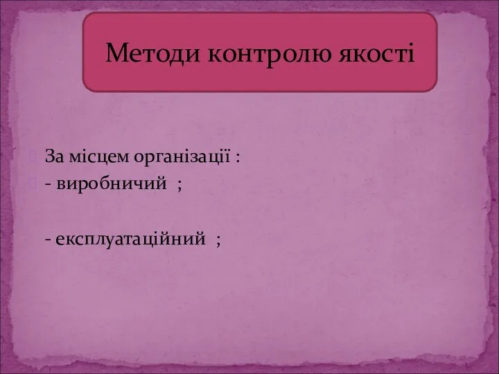 За місцем організації : - виробничий ; - експлуатаційний ; Методи контролю якості