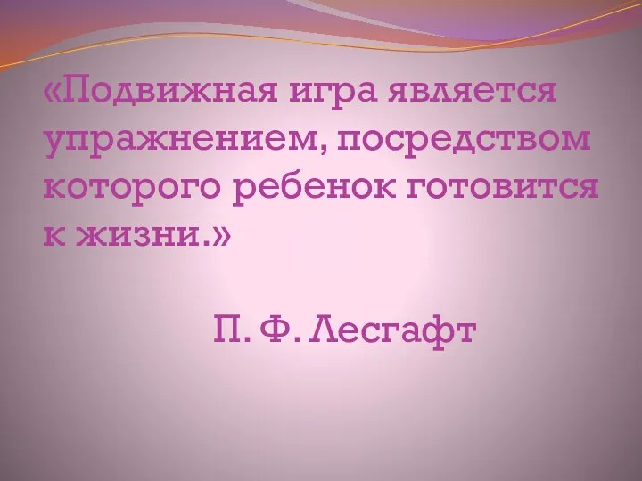 «Подвижная игра является упражнением, посредством которого ребенок готовится к жизни.» П. Ф. Лесгафт