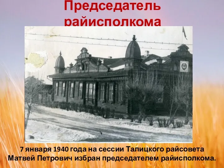 Председатель райисполкома 7 января 1940 года на сессии Талицкого райсовета Матвей Петрович избран председателем райисполкома.