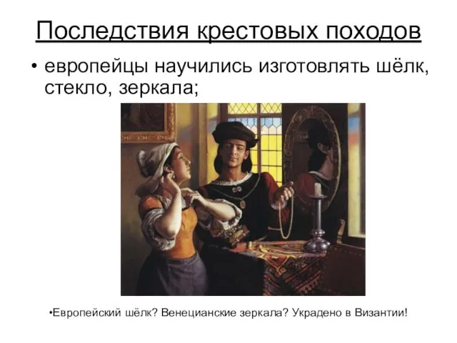 Последствия крестовых походов европейцы научились изготовлять шёлк, стекло, зеркала; Европейский шёлк? Венецианские зеркала? Украдено в Византии!