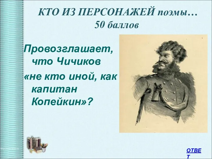 КТО ИЗ ПЕРСОНАЖЕЙ поэмы… 50 баллов Провозглашает, что Чичиков «не кто иной, как капитан Копейкин»? ОТВЕТ