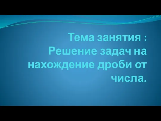 Тема занятия : Решение задач на нахождение дроби от числа.