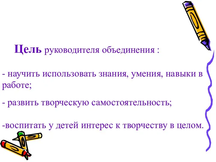 Цель руководителя объединения : - научить использовать знания, умения, навыки в работе; -