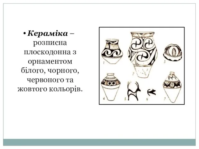 Кераміка – розписна плоскодонна з орнаментом білого, чорного, червоного та жовтого кольорів.