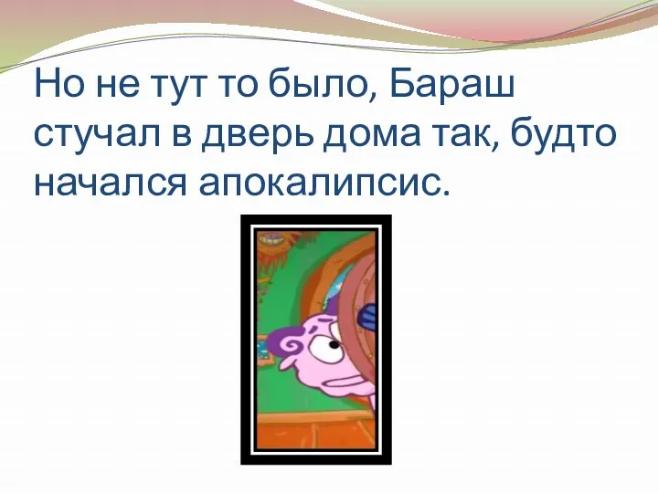 Но не тут то было, Бараш стучал в дверь дома так, будто начался апокалипсис.