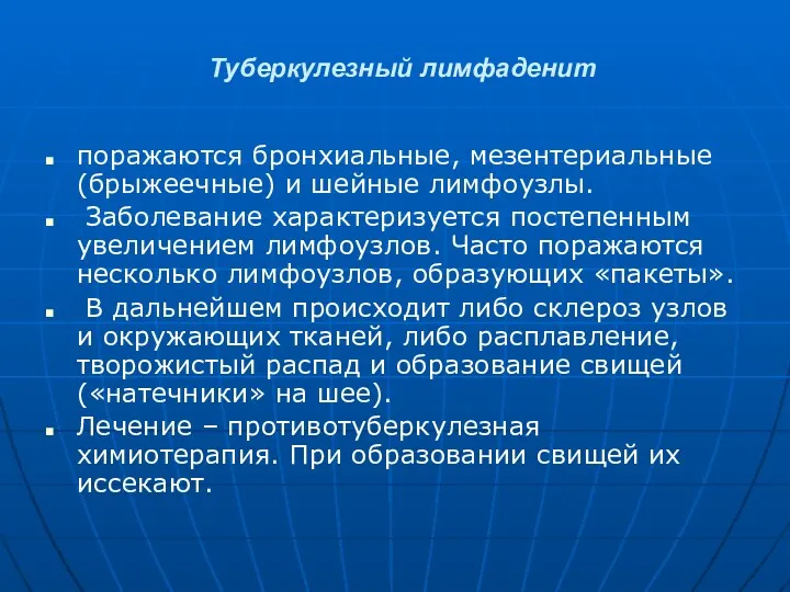 Туберкулезный лимфаденит поражаются бронхиальные, мезентериальные (брыжеечные) и шейные лимфоузлы. Заболевание характеризуется постепенным увеличением