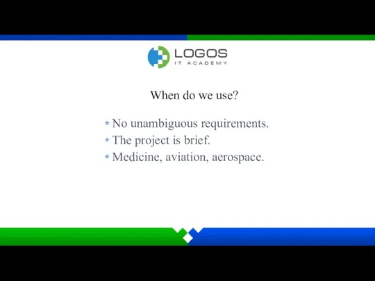 When do we use? No unambiguous requirements. The project is brief. Medicine, aviation, aerospace.