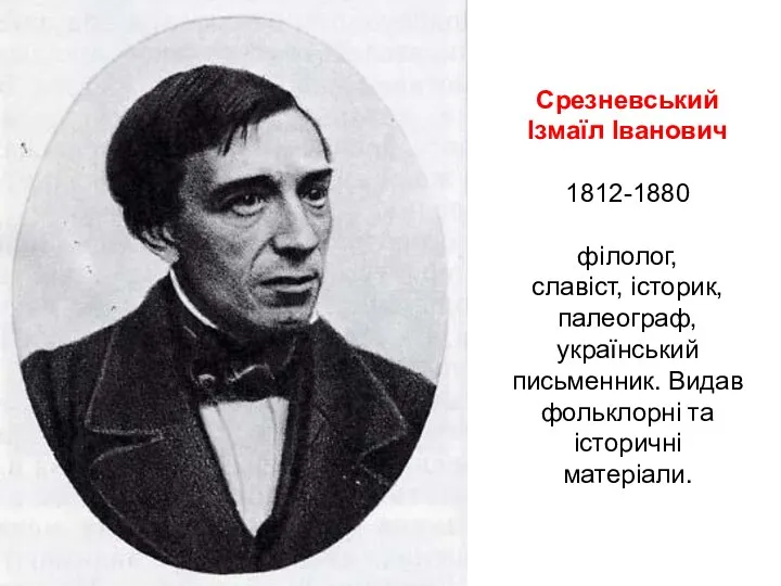 Срезневський Ізмаїл Іванович 1812-1880 філолог, славіст, історик, палеограф, український письменник. Видав фольклорні та історичні матеріали.