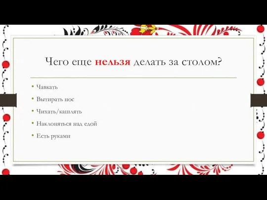 Чего еще нельзя делать за столом? Чавкать Вытирать нос Чихать/кашлять Наклоняться над едой Есть руками