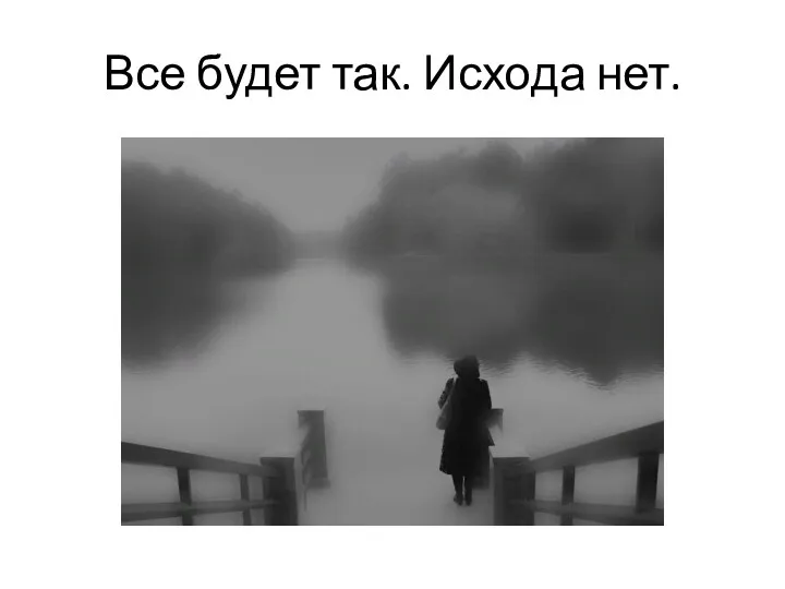 Все будет так. Исхода нет.