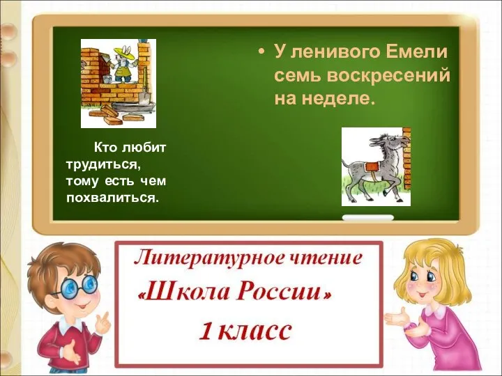 Кто любит трудиться, тому есть чем похвалиться. У ленивого Емели семь воскресений на неделе.