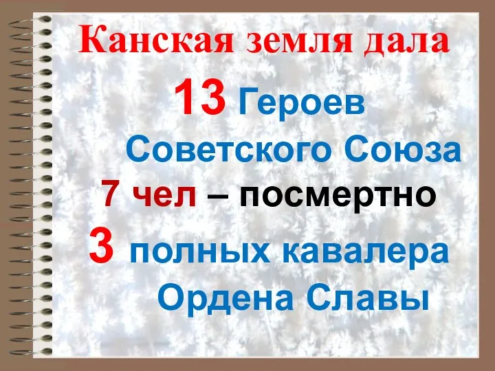 Канская земля дала 13 Героев Советского Союза 7 чел – посмертно 3 полных кавалера Ордена Славы