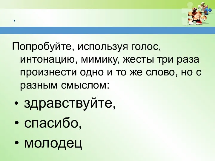 . Попробуйте, используя голос, интонацию, мимику, жесты три раза произнести