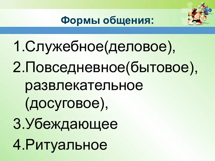 Формы общения: 1.Служебное(деловое), 2.Повседневное(бытовое), развлекательное(досуговое), 3.Убеждающее 4.Ритуальное