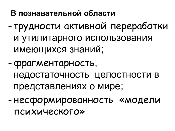 В познавательной области трудности активной переработки и утилитарного использования имеющихся знаний; фрагментарность, недостаточность