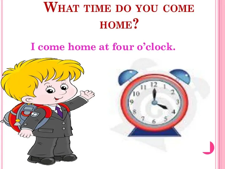 What time do you come home? I come home at four o’clock.