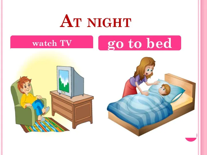 At night watch TV go to bed