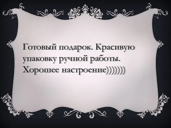 Готовый подарок. Красивую упаковку ручной работы. Хорошее настроение)))))))