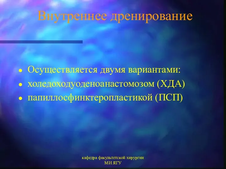 кафедра факультетской хирургии МИ ЯГУ Внутреннее дренирование Осуществляется двумя вариантами: холедоходуоденоанастомозом (ХДА) папиллосфинктеропластикой (ПСП)