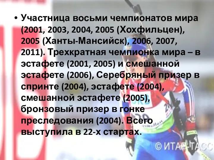 Участница восьми чемпионатов мира (2001, 2003, 2004, 2005 (Хохфильцен), 2005