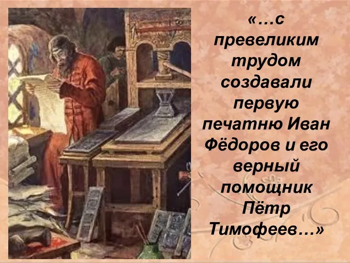 «…с превеликим трудом создавали первую печатню Иван Фёдоров и его верный помощник Пётр Тимофеев…»