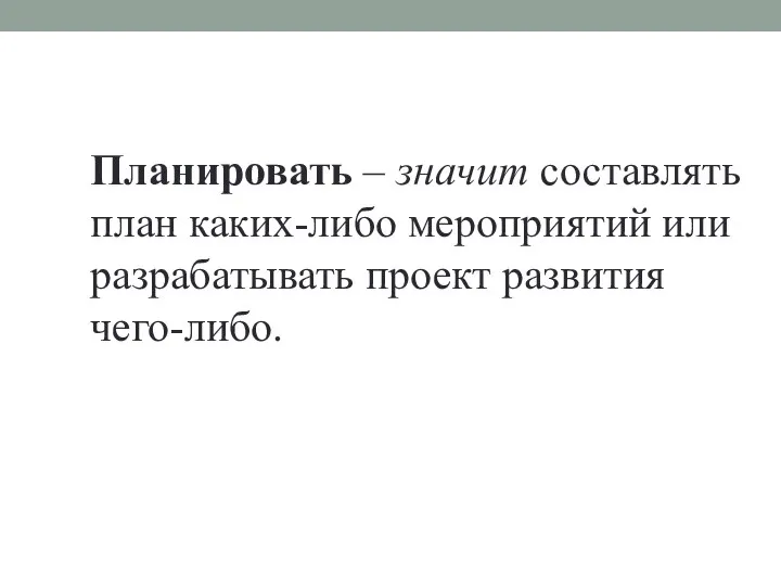 Планировать – значит составлять план каких-либо мероприятий или разрабатывать проект развития чего-либо.