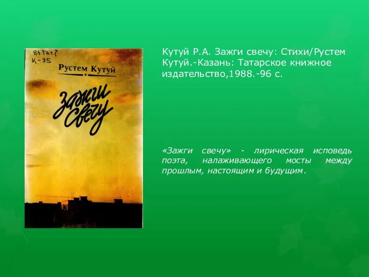 Кутуй Р.А. Зажги свечу: Стихи/Рустем Кутуй.-Казань: Татарское книжное издательство,1988.-96 с.