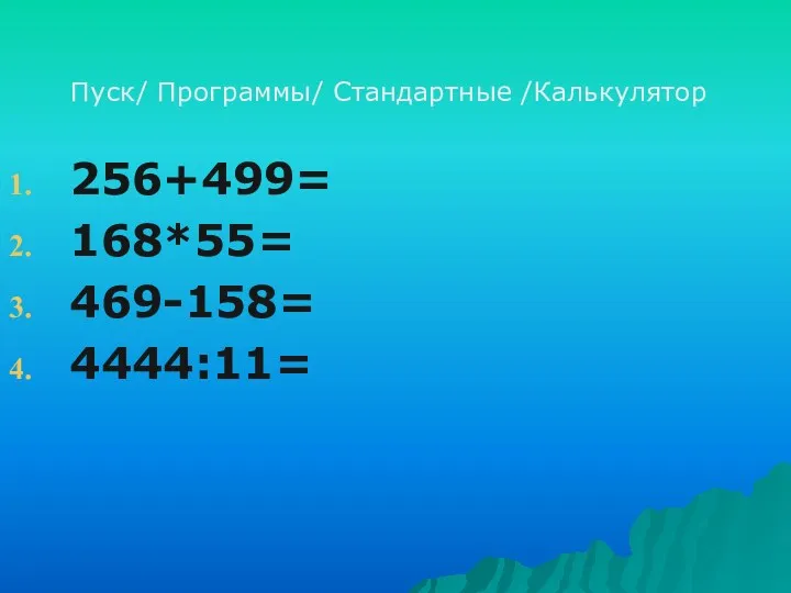 Пуск/ Программы/ Стандартные /Калькулятор 256+499= 168*55= 469-158= 4444:11=