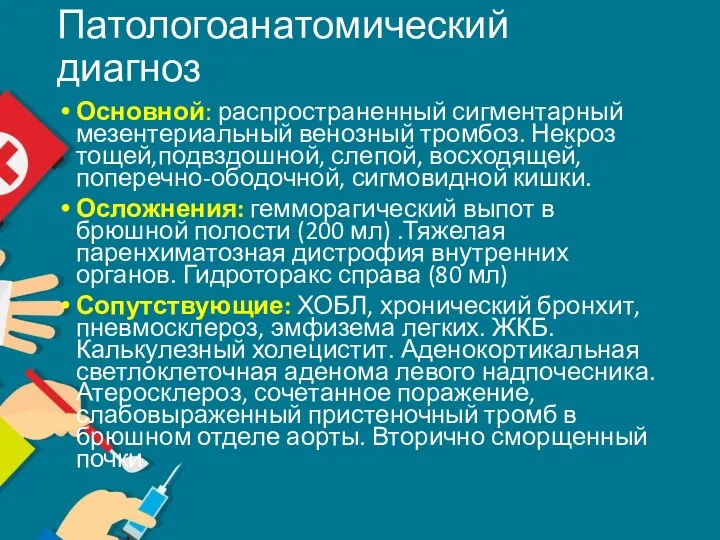 Патологоанатомический диагноз Основной: распространенный сигментарный мезентериальный венозный тромбоз. Некроз тощей,подвздошной, слепой, восходящей, поперечно-ободочной,