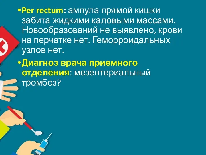 Per rectum: ампула прямой кишки забита жидкими каловыми массами. Новообразований не выявлено, крови