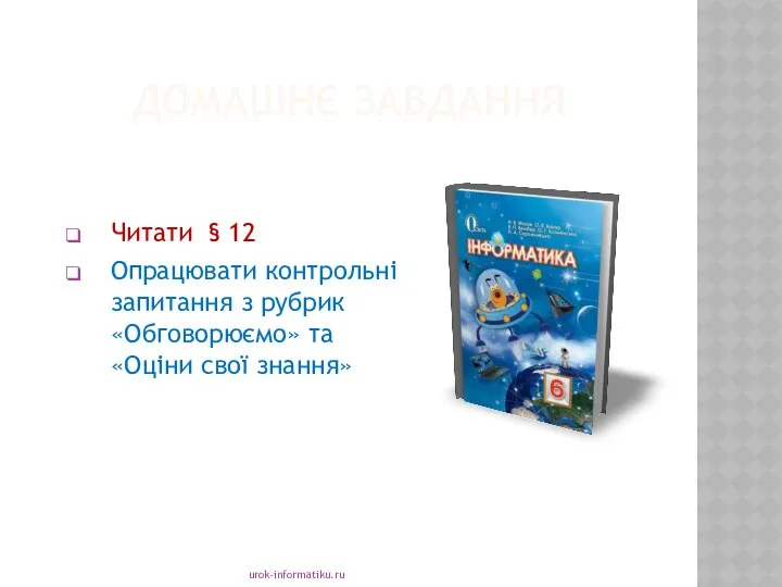 ДОМАШНЄ ЗАВДАННЯ urok-informatiku.ru Читати § 12 Опрацювати контрольні запитання з рубрик «Обговорюємо» та «Оціни свої знання»