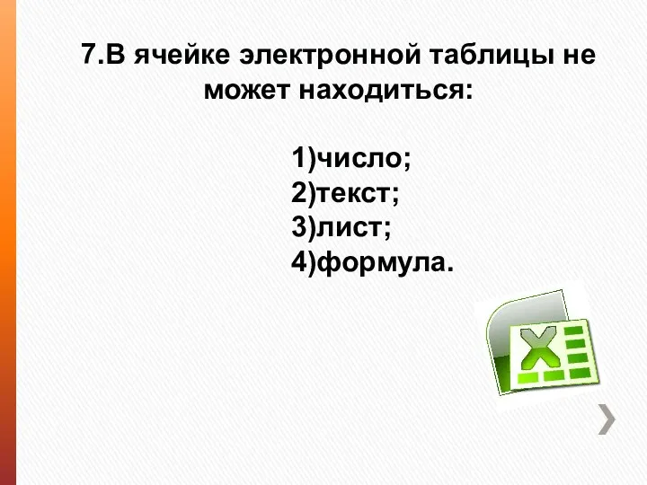 7.В ячейке электронной таблицы не может находиться: 1)число; 2)текст; 3)лист; 4)формула.