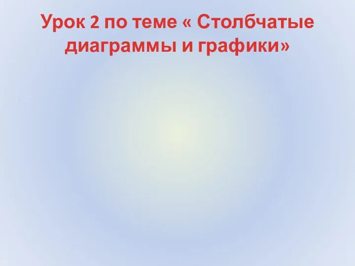 Урок 2 по теме « Столбчатые диаграммы и графики»